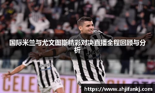 国际米兰与尤文图斯精彩对决直播全程回顾与分析